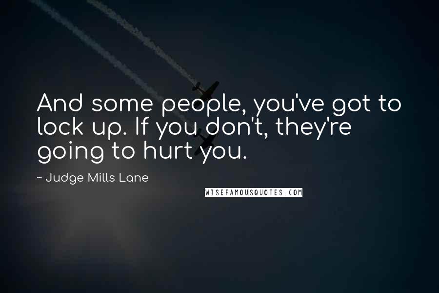 Judge Mills Lane Quotes: And some people, you've got to lock up. If you don't, they're going to hurt you.