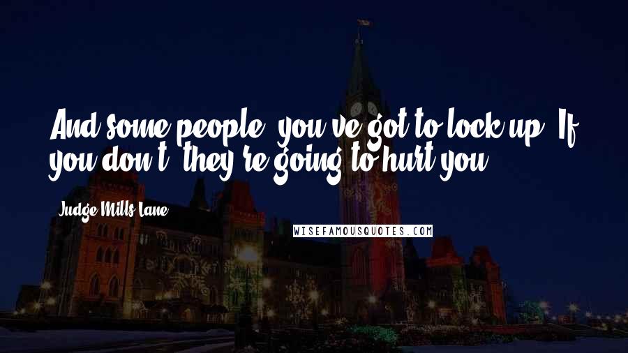 Judge Mills Lane Quotes: And some people, you've got to lock up. If you don't, they're going to hurt you.