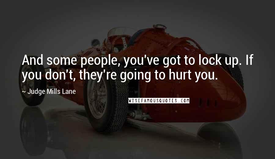 Judge Mills Lane Quotes: And some people, you've got to lock up. If you don't, they're going to hurt you.