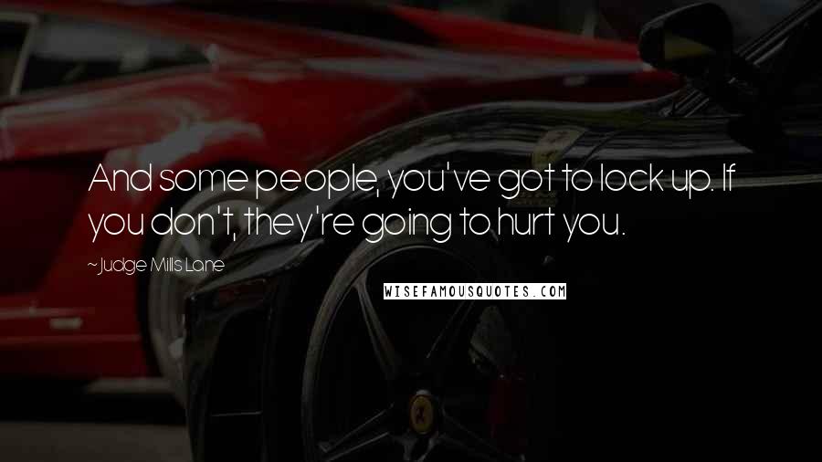 Judge Mills Lane Quotes: And some people, you've got to lock up. If you don't, they're going to hurt you.