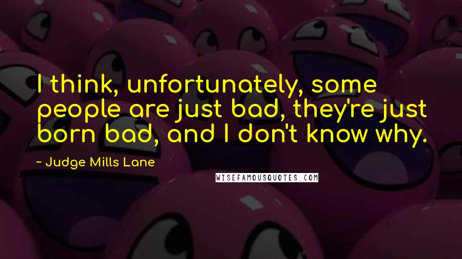 Judge Mills Lane Quotes: I think, unfortunately, some people are just bad, they're just born bad, and I don't know why.