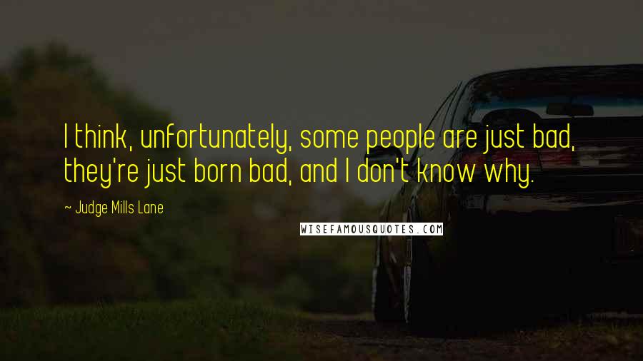 Judge Mills Lane Quotes: I think, unfortunately, some people are just bad, they're just born bad, and I don't know why.