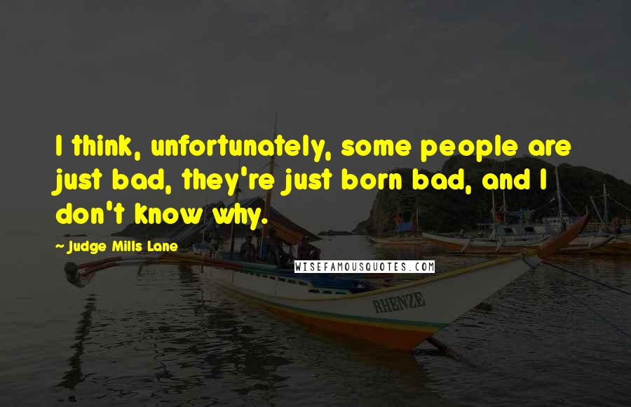 Judge Mills Lane Quotes: I think, unfortunately, some people are just bad, they're just born bad, and I don't know why.
