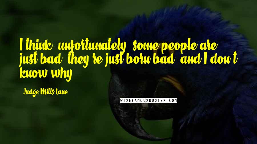 Judge Mills Lane Quotes: I think, unfortunately, some people are just bad, they're just born bad, and I don't know why.