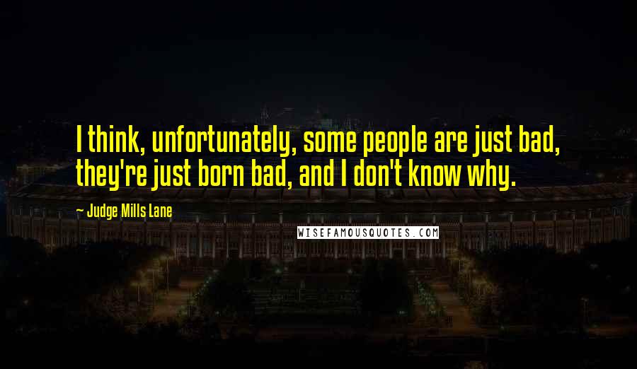 Judge Mills Lane Quotes: I think, unfortunately, some people are just bad, they're just born bad, and I don't know why.