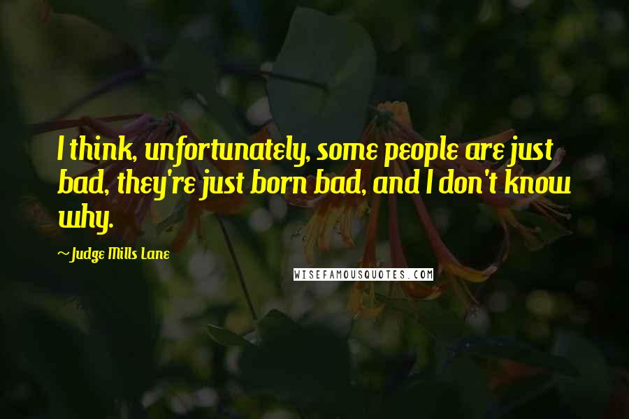 Judge Mills Lane Quotes: I think, unfortunately, some people are just bad, they're just born bad, and I don't know why.