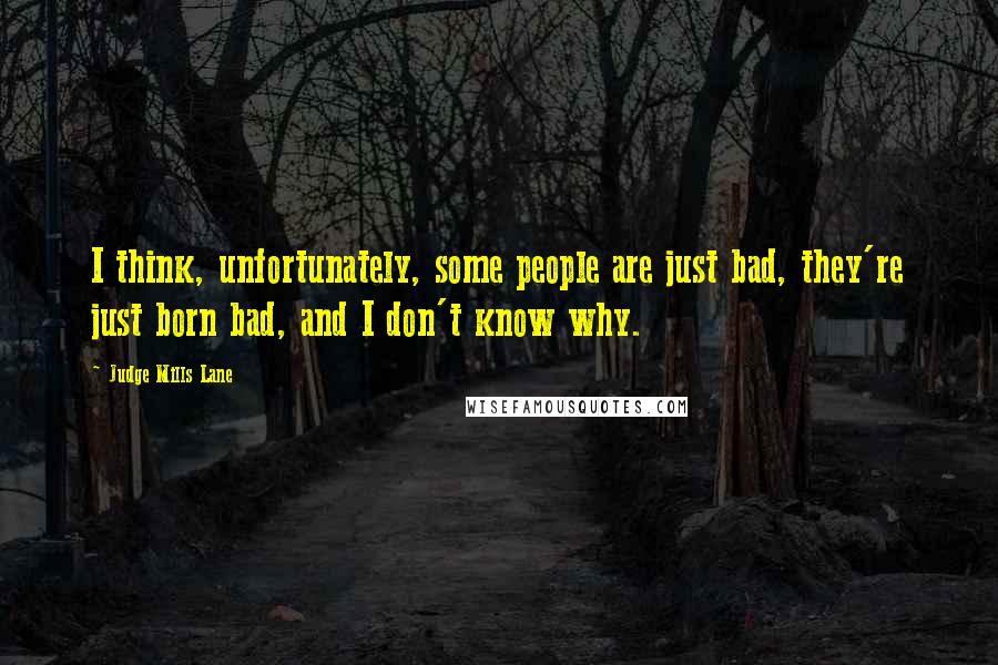 Judge Mills Lane Quotes: I think, unfortunately, some people are just bad, they're just born bad, and I don't know why.
