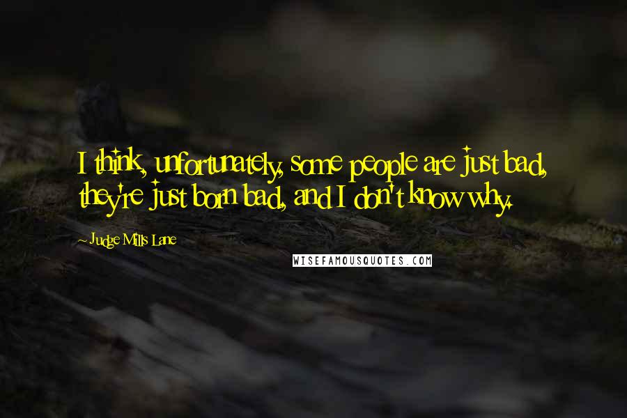 Judge Mills Lane Quotes: I think, unfortunately, some people are just bad, they're just born bad, and I don't know why.