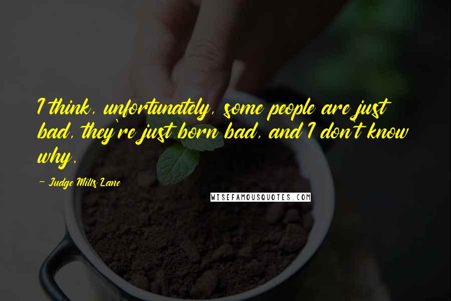 Judge Mills Lane Quotes: I think, unfortunately, some people are just bad, they're just born bad, and I don't know why.