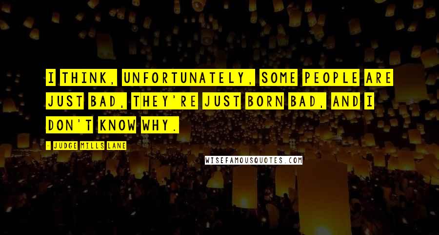 Judge Mills Lane Quotes: I think, unfortunately, some people are just bad, they're just born bad, and I don't know why.