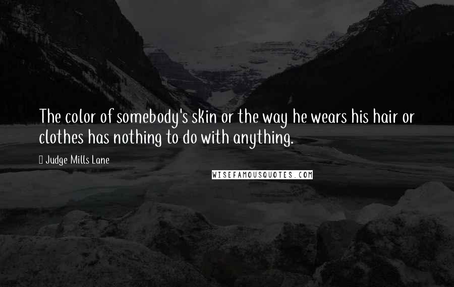 Judge Mills Lane Quotes: The color of somebody's skin or the way he wears his hair or clothes has nothing to do with anything.