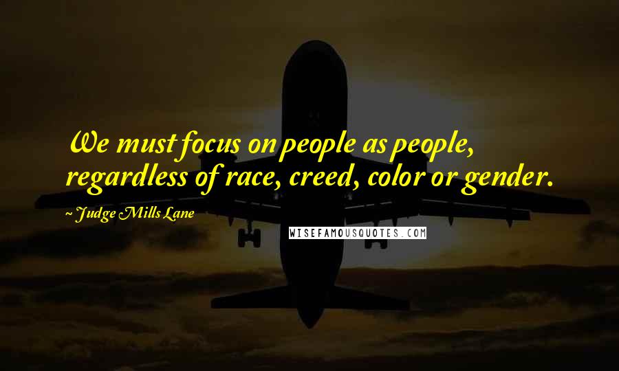 Judge Mills Lane Quotes: We must focus on people as people, regardless of race, creed, color or gender.