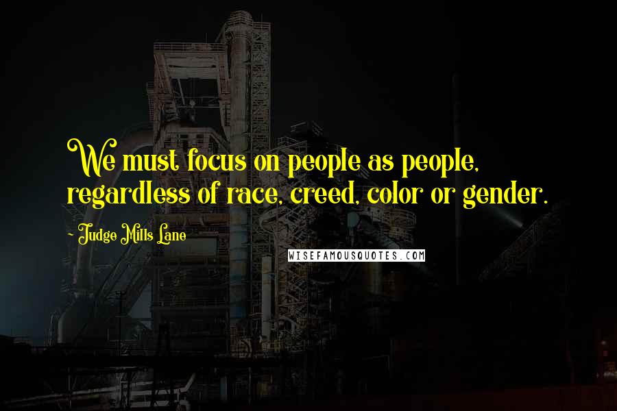 Judge Mills Lane Quotes: We must focus on people as people, regardless of race, creed, color or gender.