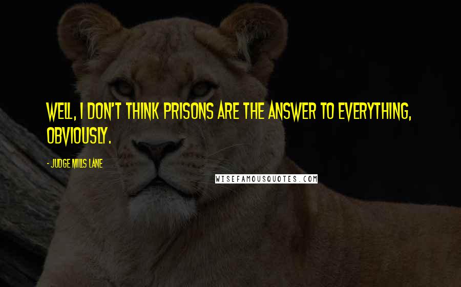 Judge Mills Lane Quotes: Well, I don't think prisons are the answer to everything, obviously.