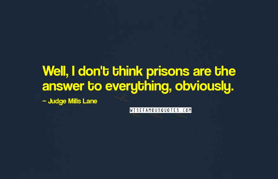 Judge Mills Lane Quotes: Well, I don't think prisons are the answer to everything, obviously.