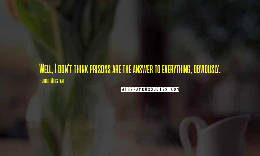 Judge Mills Lane Quotes: Well, I don't think prisons are the answer to everything, obviously.