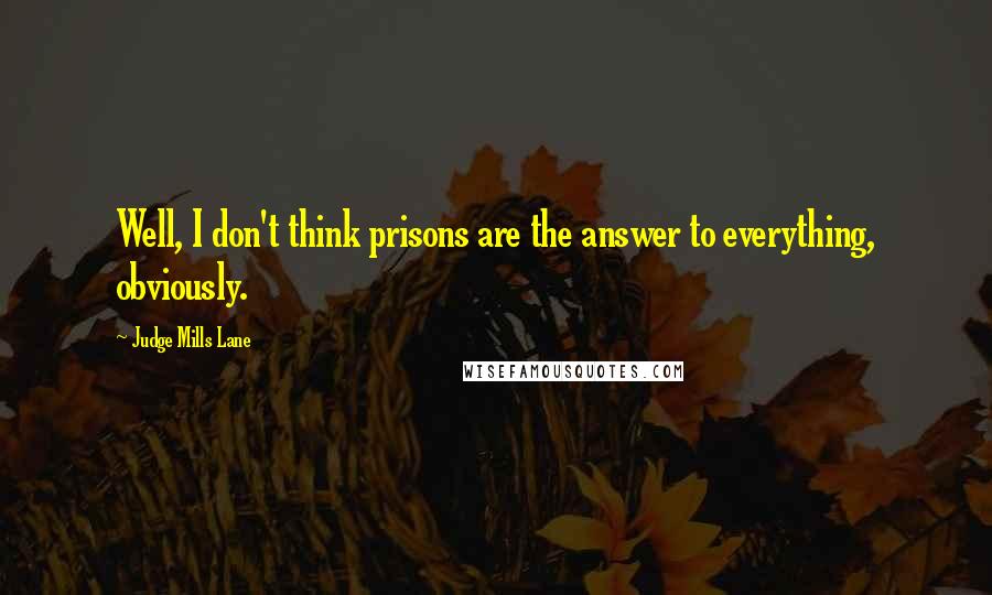 Judge Mills Lane Quotes: Well, I don't think prisons are the answer to everything, obviously.