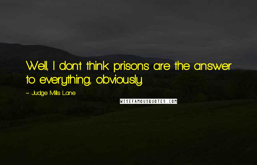 Judge Mills Lane Quotes: Well, I don't think prisons are the answer to everything, obviously.