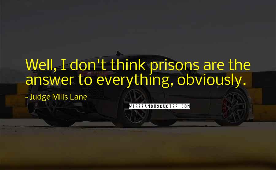 Judge Mills Lane Quotes: Well, I don't think prisons are the answer to everything, obviously.