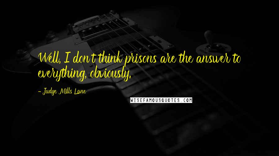 Judge Mills Lane Quotes: Well, I don't think prisons are the answer to everything, obviously.