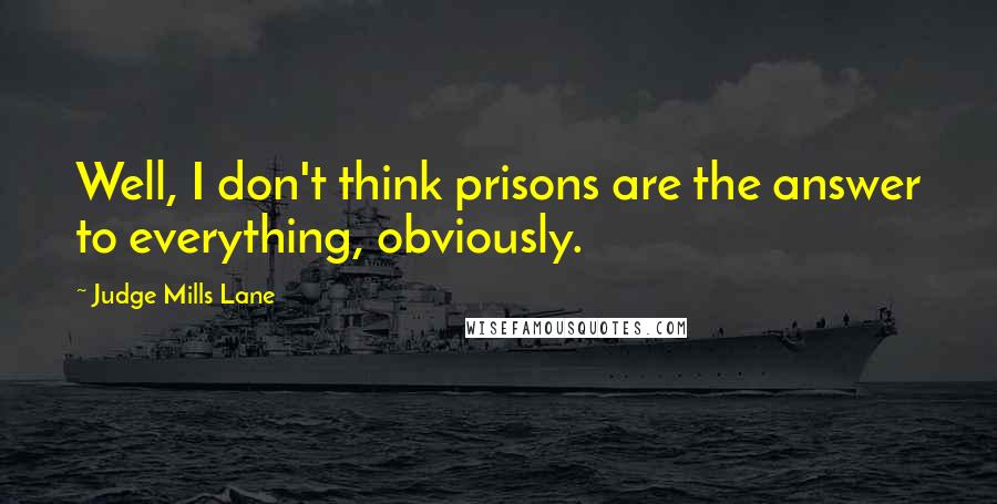 Judge Mills Lane Quotes: Well, I don't think prisons are the answer to everything, obviously.