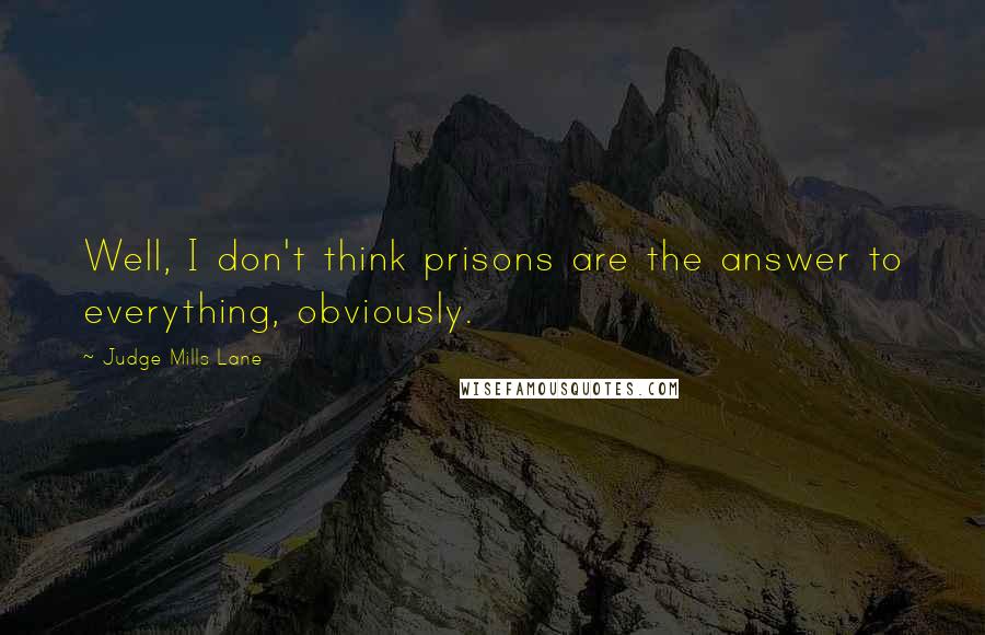 Judge Mills Lane Quotes: Well, I don't think prisons are the answer to everything, obviously.