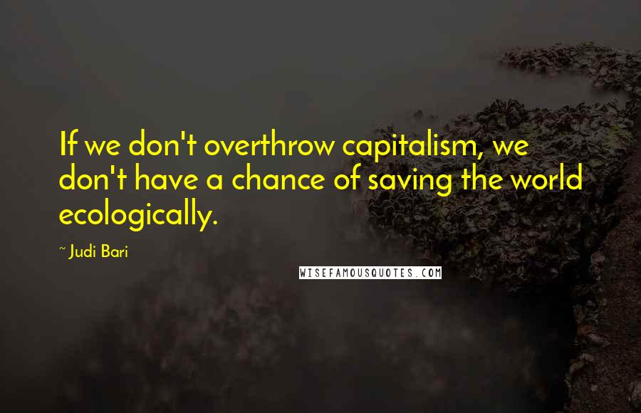 Judi Bari Quotes: If we don't overthrow capitalism, we don't have a chance of saving the world ecologically.