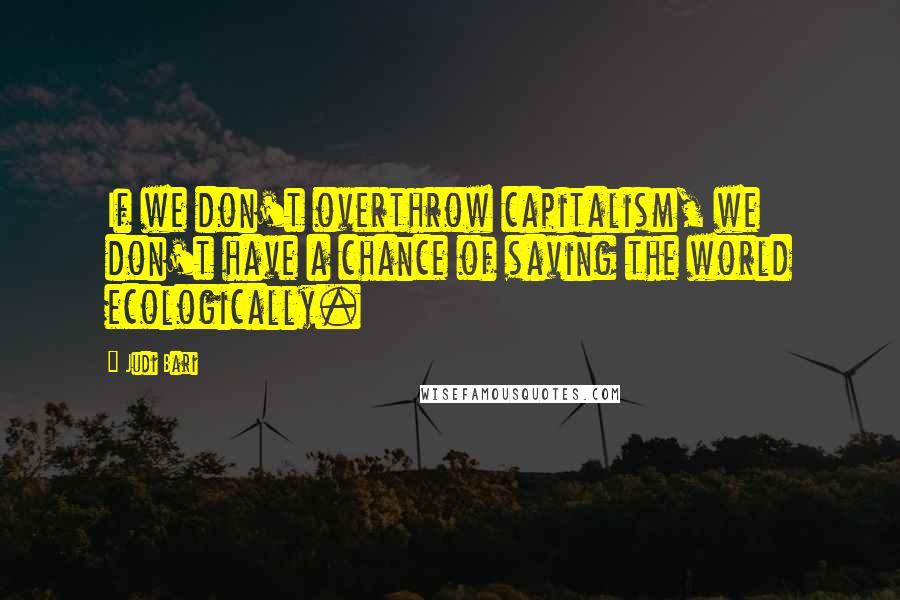Judi Bari Quotes: If we don't overthrow capitalism, we don't have a chance of saving the world ecologically.
