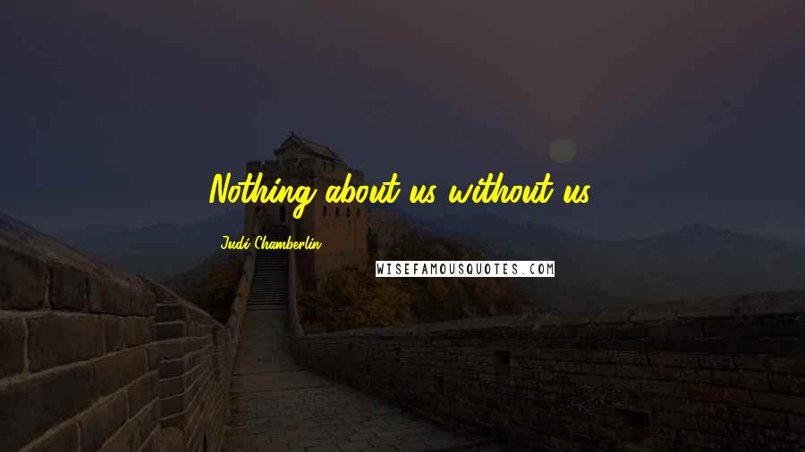 Judi Chamberlin Quotes: Nothing about us without us.