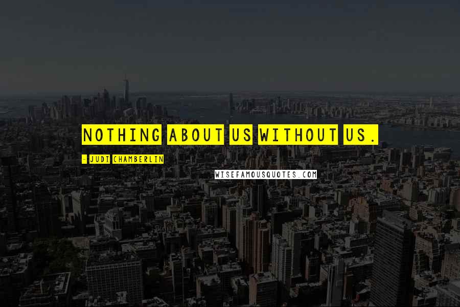 Judi Chamberlin Quotes: Nothing about us without us.