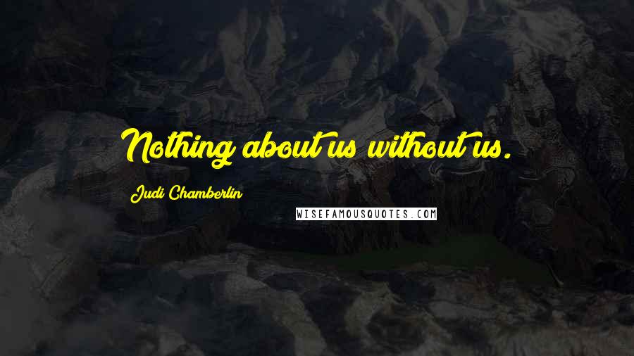 Judi Chamberlin Quotes: Nothing about us without us.