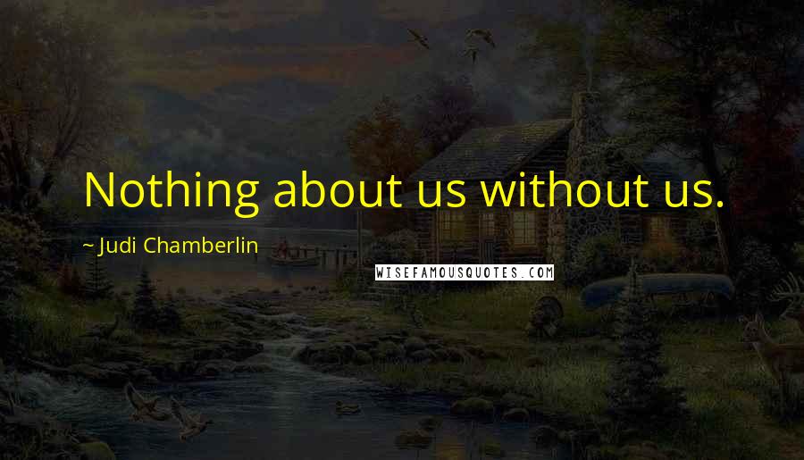 Judi Chamberlin Quotes: Nothing about us without us.