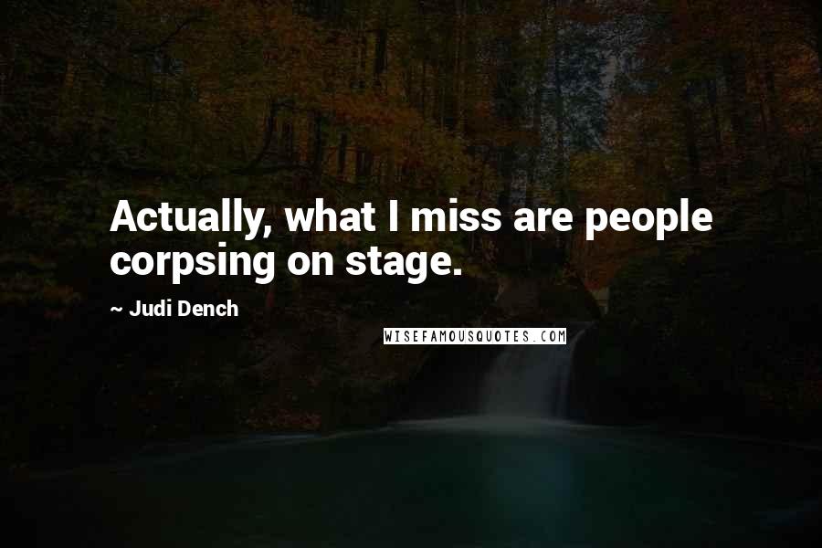 Judi Dench Quotes: Actually, what I miss are people corpsing on stage.