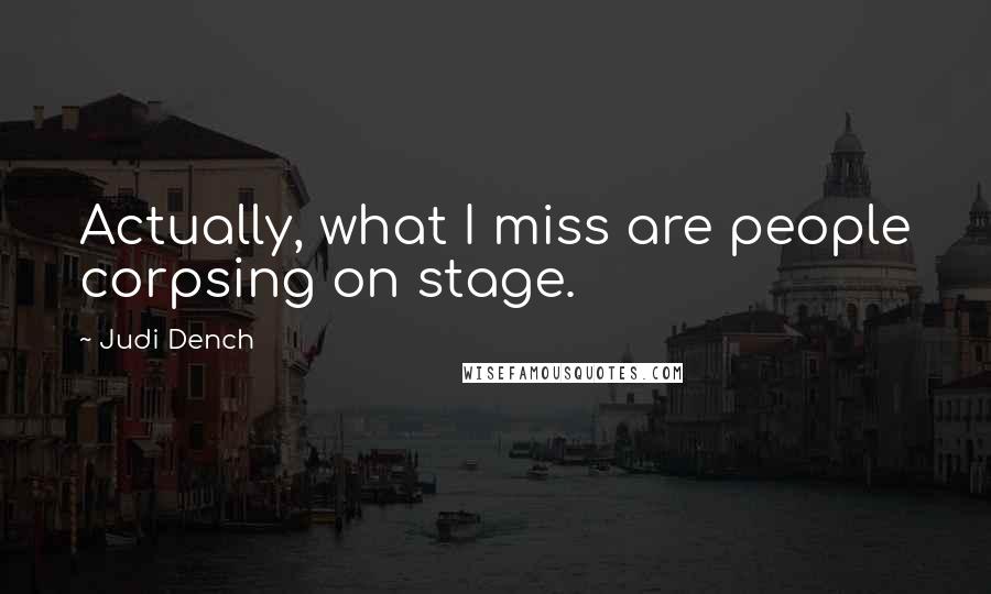 Judi Dench Quotes: Actually, what I miss are people corpsing on stage.