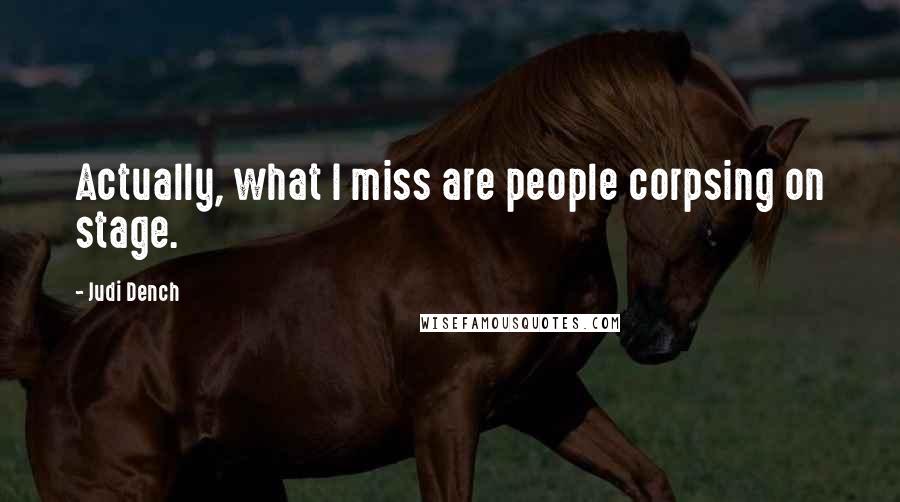 Judi Dench Quotes: Actually, what I miss are people corpsing on stage.