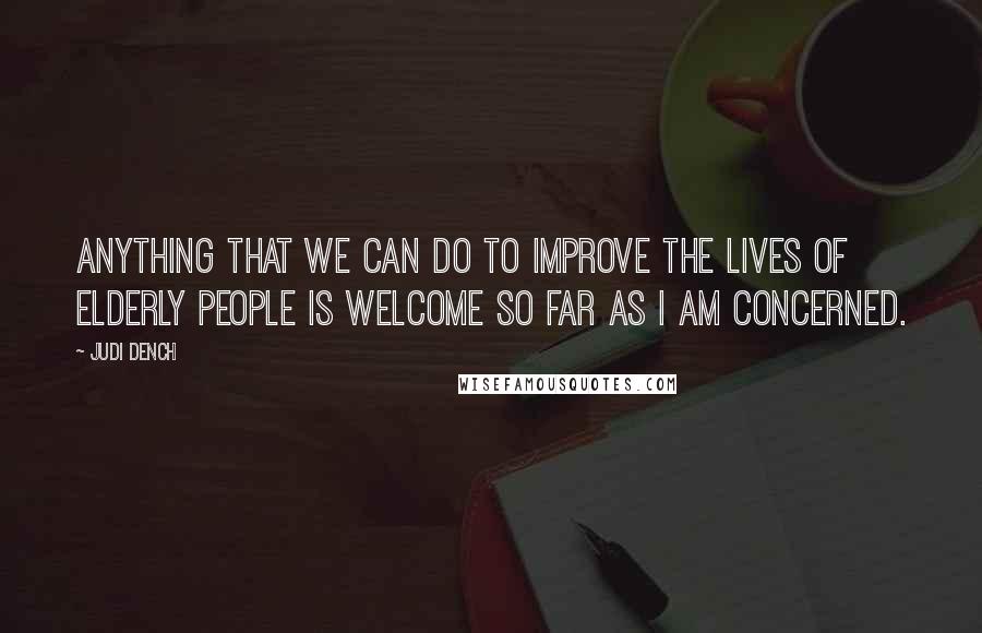 Judi Dench Quotes: Anything that we can do to improve the lives of elderly people is welcome so far as I am concerned.