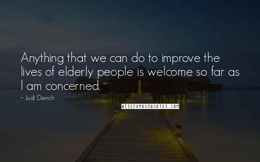 Judi Dench Quotes: Anything that we can do to improve the lives of elderly people is welcome so far as I am concerned.