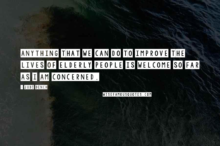 Judi Dench Quotes: Anything that we can do to improve the lives of elderly people is welcome so far as I am concerned.