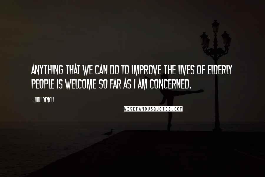 Judi Dench Quotes: Anything that we can do to improve the lives of elderly people is welcome so far as I am concerned.