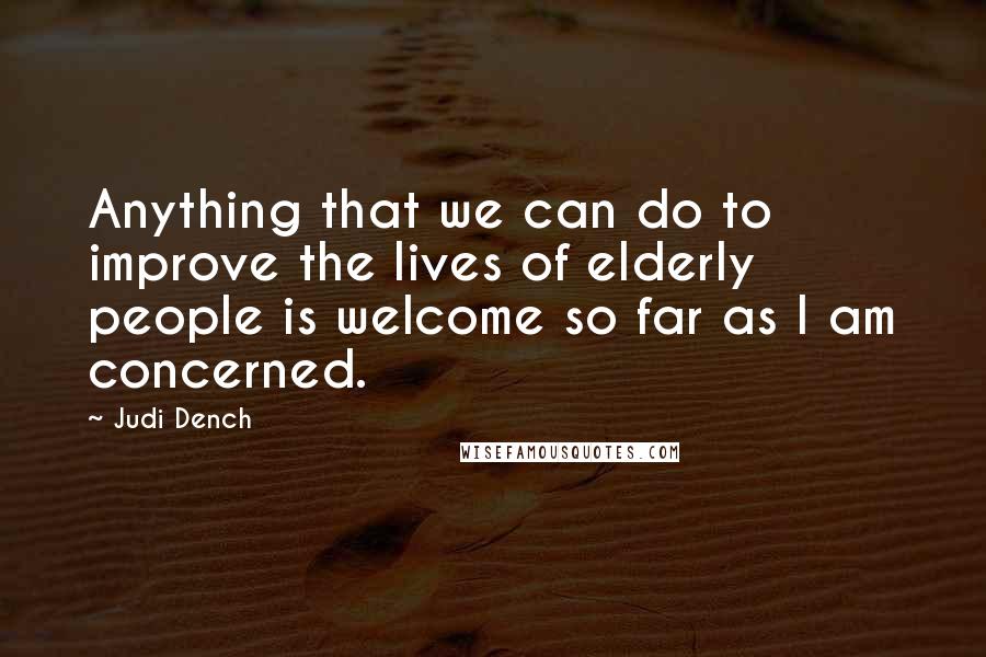 Judi Dench Quotes: Anything that we can do to improve the lives of elderly people is welcome so far as I am concerned.