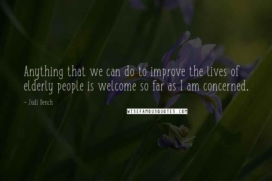 Judi Dench Quotes: Anything that we can do to improve the lives of elderly people is welcome so far as I am concerned.