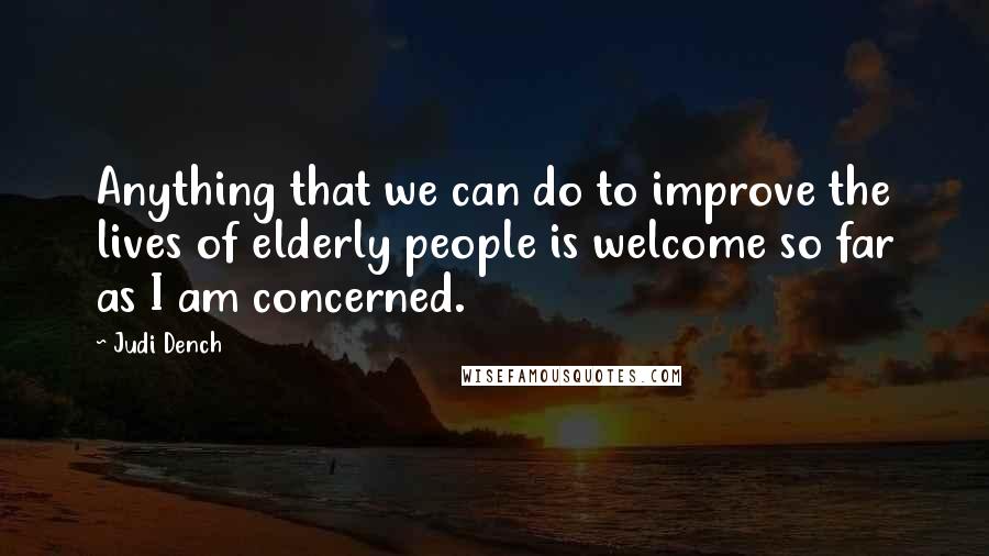 Judi Dench Quotes: Anything that we can do to improve the lives of elderly people is welcome so far as I am concerned.