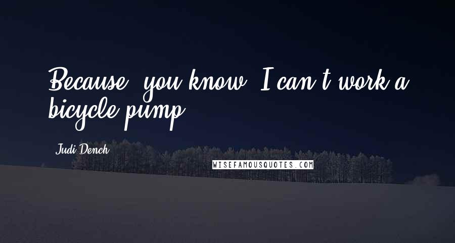 Judi Dench Quotes: Because, you know, I can't work a bicycle pump.