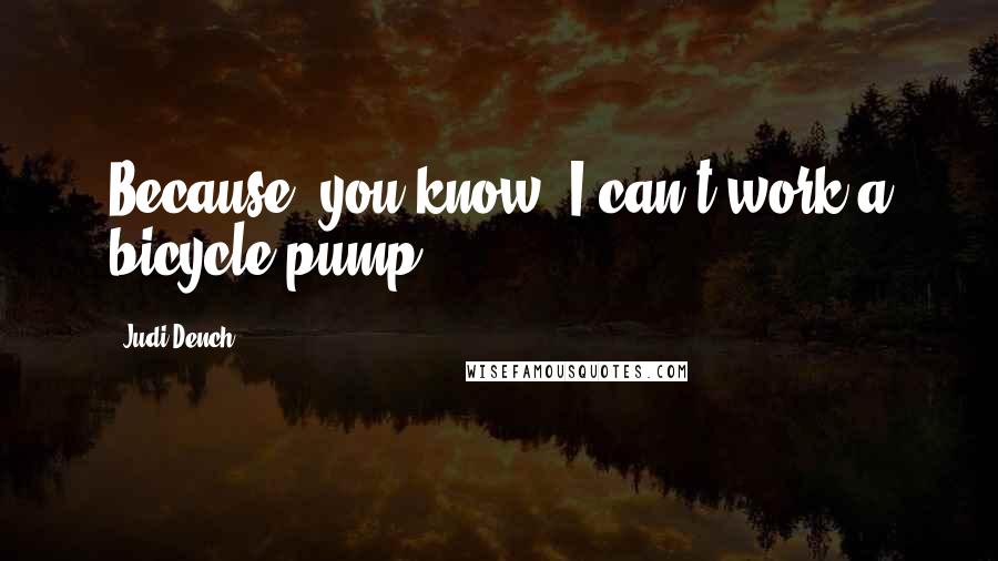 Judi Dench Quotes: Because, you know, I can't work a bicycle pump.