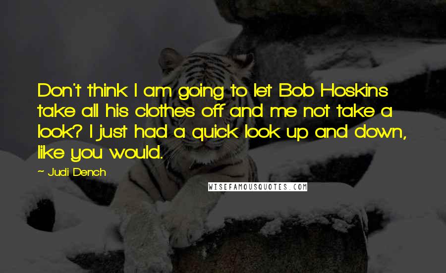 Judi Dench Quotes: Don't think I am going to let Bob Hoskins take all his clothes off and me not take a look? I just had a quick look up and down, like you would.