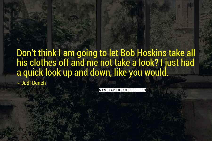 Judi Dench Quotes: Don't think I am going to let Bob Hoskins take all his clothes off and me not take a look? I just had a quick look up and down, like you would.