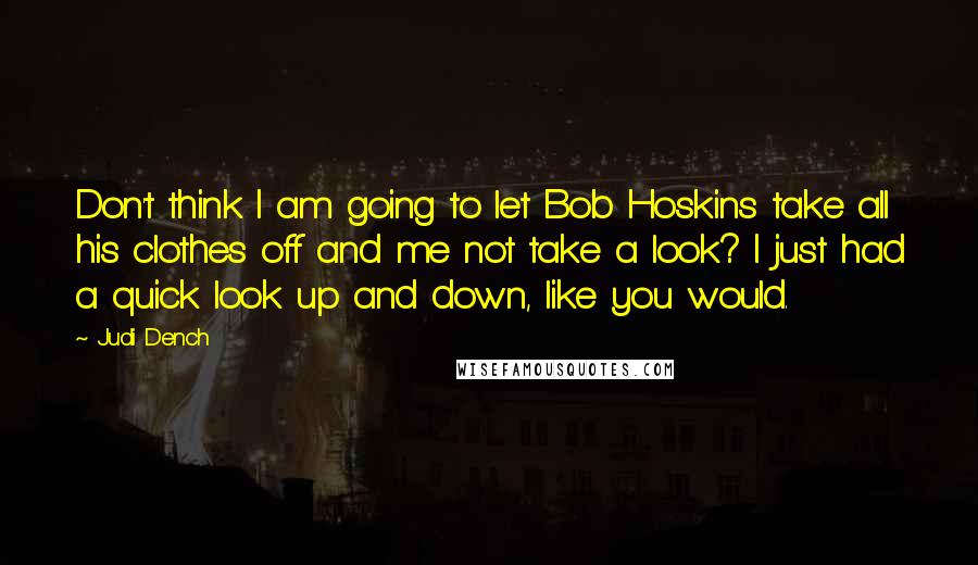 Judi Dench Quotes: Don't think I am going to let Bob Hoskins take all his clothes off and me not take a look? I just had a quick look up and down, like you would.