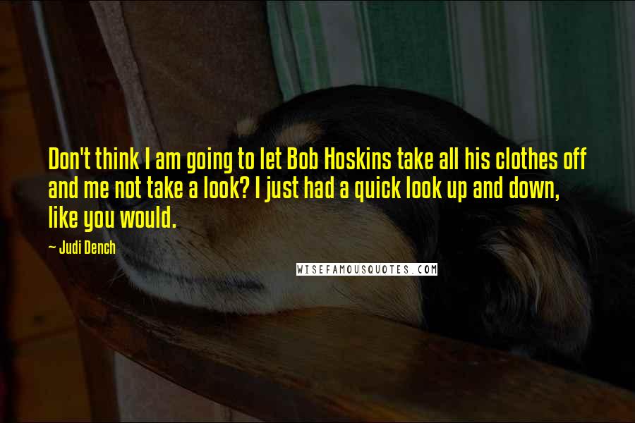 Judi Dench Quotes: Don't think I am going to let Bob Hoskins take all his clothes off and me not take a look? I just had a quick look up and down, like you would.