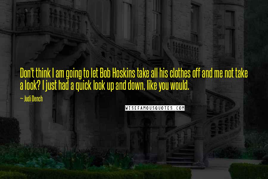 Judi Dench Quotes: Don't think I am going to let Bob Hoskins take all his clothes off and me not take a look? I just had a quick look up and down, like you would.