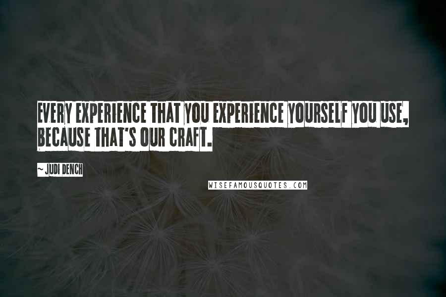 Judi Dench Quotes: Every experience that you experience yourself you use, because that's our craft.